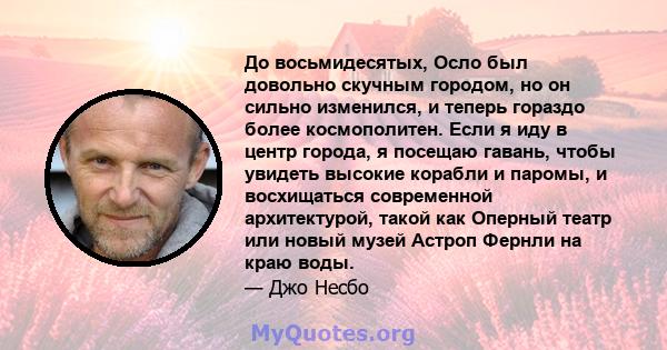 До восьмидесятых, Осло был довольно скучным городом, но он сильно изменился, и теперь гораздо более космополитен. Если я иду в центр города, я посещаю гавань, чтобы увидеть высокие корабли и паромы, и восхищаться