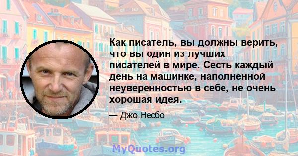 Как писатель, вы должны верить, что вы один из лучших писателей в мире. Сесть каждый день на машинке, наполненной неуверенностью в себе, не очень хорошая идея.