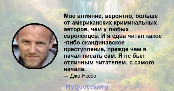 Мое влияние, вероятно, больше от американских криминальных авторов, чем у любых европейцев. И я едва читал какое -либо скандинавское преступление, прежде чем я начал писать сам. Я не был отличным читателем, с самого