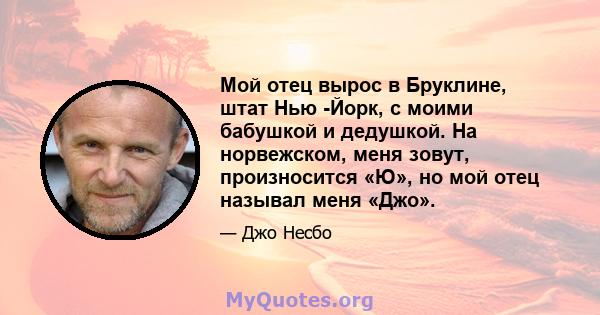 Мой отец вырос в Бруклине, штат Нью -Йорк, с моими бабушкой и дедушкой. На норвежском, меня зовут, произносится «Ю», но мой отец называл меня «Джо».