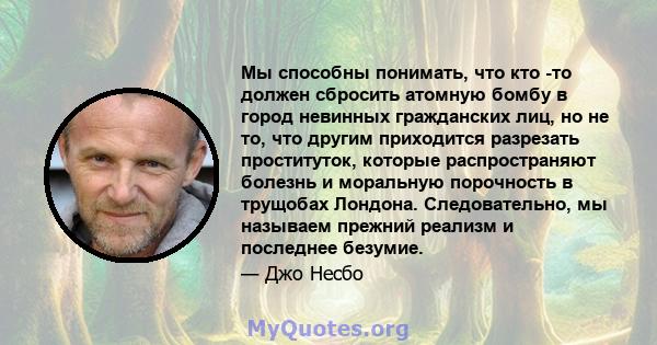 Мы способны понимать, что кто -то должен сбросить атомную бомбу в город невинных гражданских лиц, но не то, что другим приходится разрезать проституток, которые распространяют болезнь и моральную порочность в трущобах