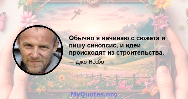 Обычно я начинаю с сюжета и пишу синопсис, и идеи происходят из строительства.