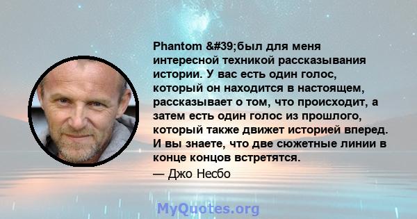 Phantom 'был для меня интересной техникой рассказывания истории. У вас есть один голос, который он находится в настоящем, рассказывает о том, что происходит, а затем есть один голос из прошлого, который также движет 