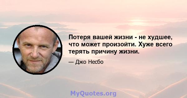 Потеря вашей жизни - не худшее, что может произойти. Хуже всего терять причину жизни.