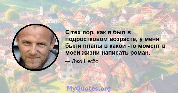 С тех пор, как я был в подростковом возрасте, у меня были планы в какой -то момент в моей жизни написать роман.