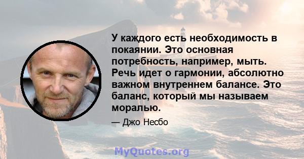 У каждого есть необходимость в покаянии. Это основная потребность, например, мыть. Речь идет о гармонии, абсолютно важном внутреннем балансе. Это баланс, который мы называем моралью.