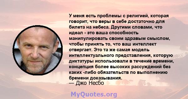 У меня есть проблемы с религией, которая говорит, что веры в себе достаточно для билета на небеса. Другими словами, что идеал - это ваша способность манипулировать своим здравым смыслом, чтобы принять то, что ваш