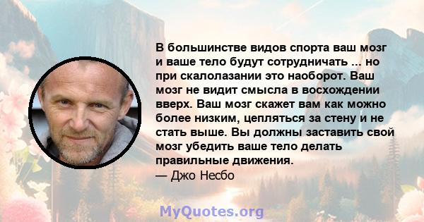 В большинстве видов спорта ваш мозг и ваше тело будут сотрудничать ... но при скалолазании это наоборот. Ваш мозг не видит смысла в восхождении вверх. Ваш мозг скажет вам как можно более низким, цепляться за стену и не