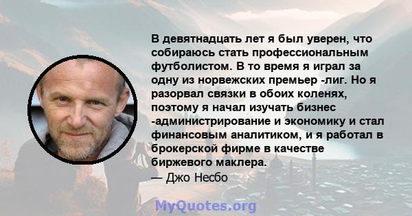 В девятнадцать лет я был уверен, что собираюсь стать профессиональным футболистом. В то время я играл за одну из норвежских премьер -лиг. Но я разорвал связки в обоих коленях, поэтому я начал изучать бизнес