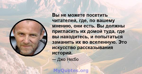 Вы не можете посетить читателей, где, по вашему мнению, они есть. Вы должны пригласить их домой туда, где вы находитесь, и попытаться заманить их во вселенную. Это искусство рассказывания историй.