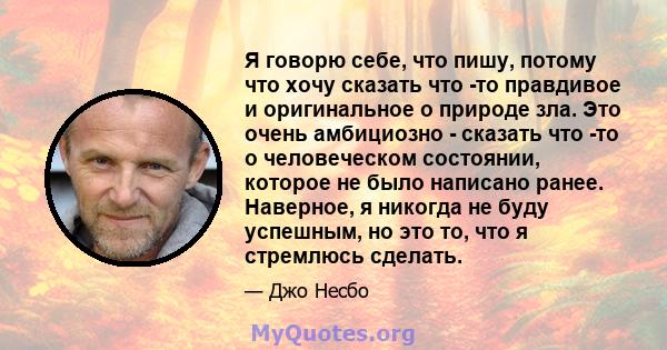 Я говорю себе, что пишу, потому что хочу сказать что -то правдивое и оригинальное о природе зла. Это очень амбициозно - сказать что -то о человеческом состоянии, которое не было написано ранее. Наверное, я никогда не