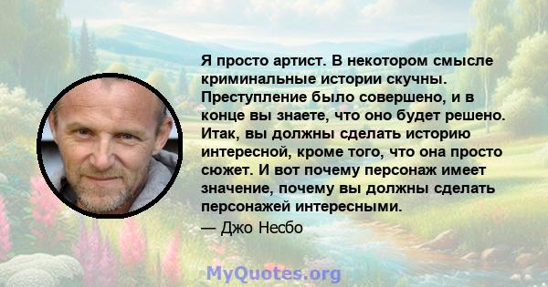 Я просто артист. В некотором смысле криминальные истории скучны. Преступление было совершено, и в конце вы знаете, что оно будет решено. Итак, вы должны сделать историю интересной, кроме того, что она просто сюжет. И