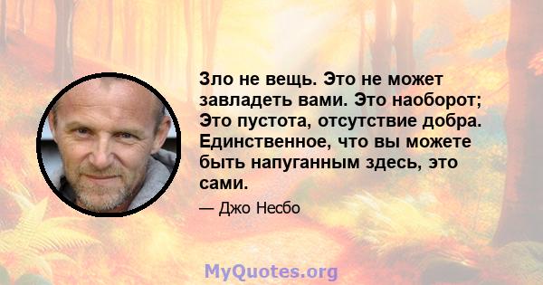 Зло не вещь. Это не может завладеть вами. Это наоборот; Это пустота, отсутствие добра. Единственное, что вы можете быть напуганным здесь, это сами.