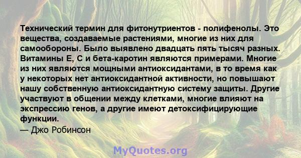 Технический термин для фитонутриентов - полифенолы. Это вещества, создаваемые растениями, многие из них для самообороны. Было выявлено двадцать пять тысяч разных. Витамины E, C и бета-каротин являются примерами. Многие