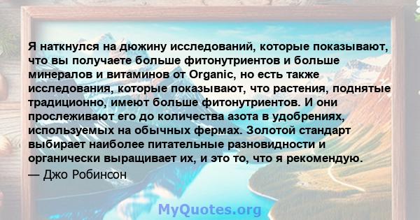 Я наткнулся на дюжину исследований, которые показывают, что вы получаете больше фитонутриентов и больше минералов и витаминов от Organic, но есть также исследования, которые показывают, что растения, поднятые