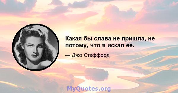 Какая бы слава не пришла, не потому, что я искал ее.