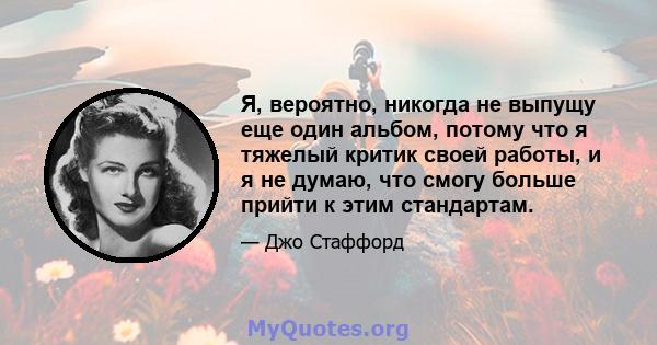 Я, вероятно, никогда не выпущу еще один альбом, потому что я тяжелый критик своей работы, и я не думаю, что смогу больше прийти к этим стандартам.