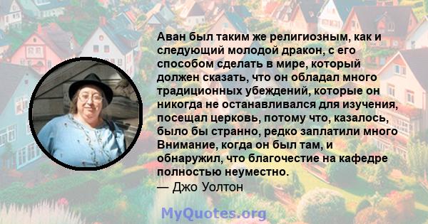 Аван был таким же религиозным, как и следующий молодой дракон, с его способом сделать в мире, который должен сказать, что он обладал много традиционных убеждений, которые он никогда не останавливался для изучения,