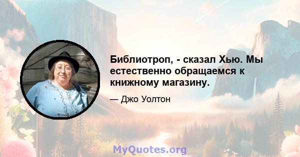 Библиотроп, - сказал Хью. Мы естественно обращаемся к книжному магазину.