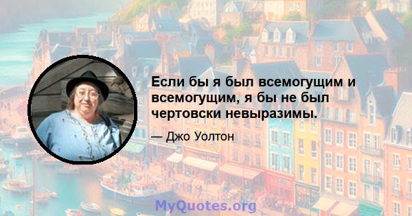 Если бы я был всемогущим и всемогущим, я бы не был чертовски невыразимы.