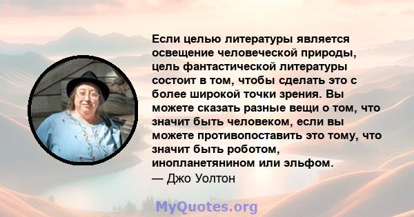 Если целью литературы является освещение человеческой природы, цель фантастической литературы состоит в том, чтобы сделать это с более широкой точки зрения. Вы можете сказать разные вещи о том, что значит быть