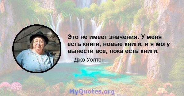 Это не имеет значения. У меня есть книги, новые книги, и я могу вынести все, пока есть книги.