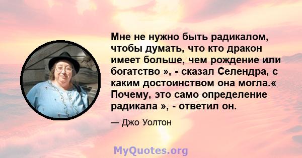 Мне не нужно быть радикалом, чтобы думать, что кто дракон имеет больше, чем рождение или богатство », - сказал Селендра, с каким достоинством она могла.« Почему, это само определение радикала », - ответил он.