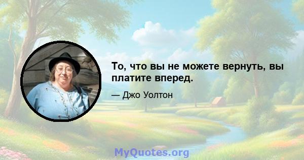 То, что вы не можете вернуть, вы платите вперед.