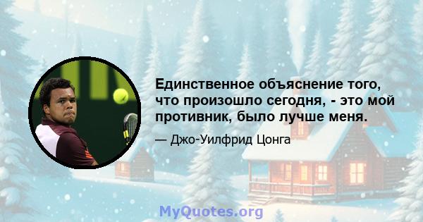 Единственное объяснение того, что произошло сегодня, - это мой противник, было лучше меня.