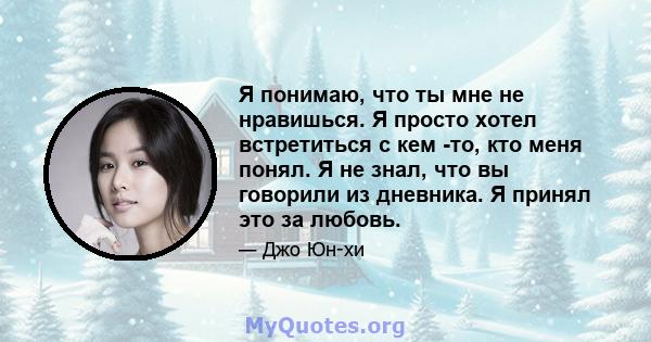 Я понимаю, что ты мне не нравишься. Я просто хотел встретиться с кем -то, кто меня понял. Я не знал, что вы говорили из дневника. Я принял это за любовь.