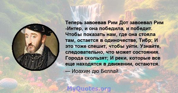 Теперь завоевав Рим Дот завоевал Рим -Интер, и она победила, и победит. Чтобы показать нам, где она стояла там, остается в одиночестве, Тибр; И это тоже спешит, чтобы уйти. Узнайте, следовательно, что может состояния.