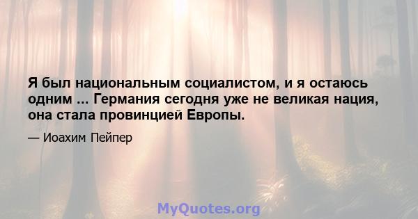 Я был национальным социалистом, и я остаюсь одним ... Германия сегодня уже не великая нация, она стала провинцией Европы.