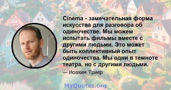 Cinema - замечательная форма искусства для разговора об одиночестве. Мы можем испытать фильмы вместе с другими людьми. Это может быть коллективный опыт одиночества. Мы одни в темноте театра, но с другими людьми.