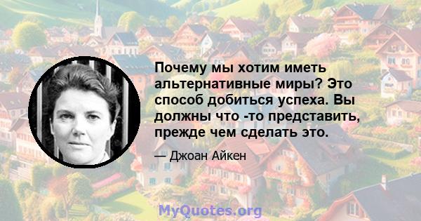 Почему мы хотим иметь альтернативные миры? Это способ добиться успеха. Вы должны что -то представить, прежде чем сделать это.