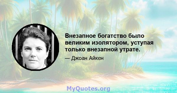 Внезапное богатство было великим изолятором, уступая только внезапной утрате.