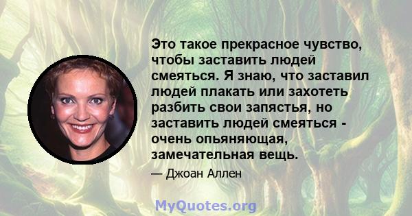 Это такое прекрасное чувство, чтобы заставить людей смеяться. Я знаю, что заставил людей плакать или захотеть разбить свои запястья, но заставить людей смеяться - очень опьяняющая, замечательная вещь.