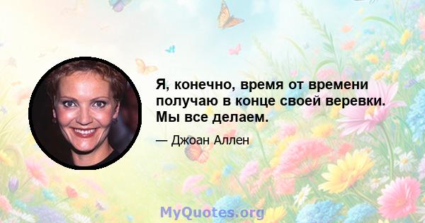 Я, конечно, время от времени получаю в конце своей веревки. Мы все делаем.