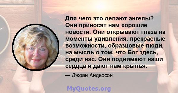 Для чего это делают ангелы? Они приносят нам хорошие новости. Они открывают глаза на моменты удивления, прекрасные возможности, образцовые люди, на мысль о том, что Бог здесь, среди нас. Они поднимают наши сердца и дают 