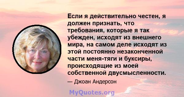 Если я действительно честен, я должен признать, что требования, которые я так убежден, исходят из внешнего мира, на самом деле исходят из этой постоянно незаконченной части меня-тяги и буксиры, происходящие из моей