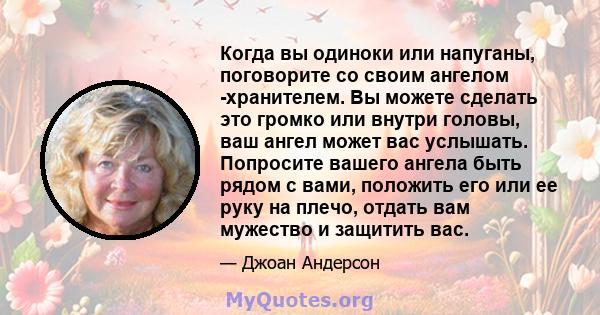 Когда вы одиноки или напуганы, поговорите со своим ангелом -хранителем. Вы можете сделать это громко или внутри головы, ваш ангел может вас услышать. Попросите вашего ангела быть рядом с вами, положить его или ее руку