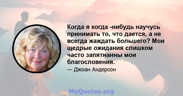 Когда я когда -нибудь научусь принимать то, что дается, а не всегда жаждать большего? Мои щедрые ожидания слишком часто запятнанны мои благословения.