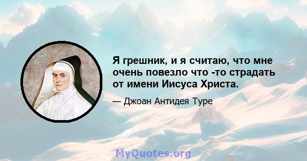 Я грешник, и я считаю, что мне очень повезло что -то страдать от имени Иисуса Христа.