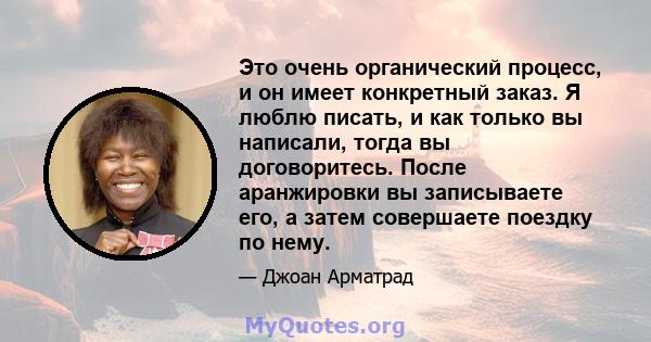 Это очень органический процесс, и он имеет конкретный заказ. Я люблю писать, и как только вы написали, тогда вы договоритесь. После аранжировки вы записываете его, а затем совершаете поездку по нему.