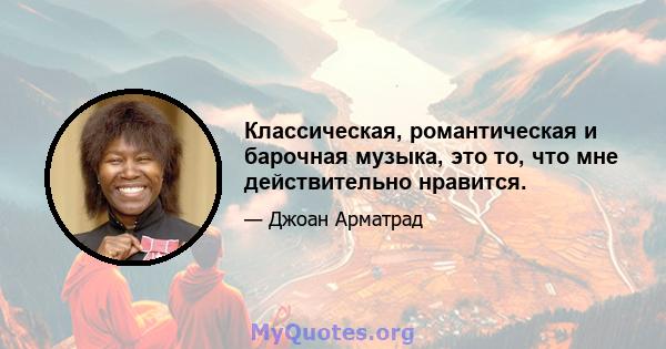 Классическая, романтическая и барочная музыка, это то, что мне действительно нравится.