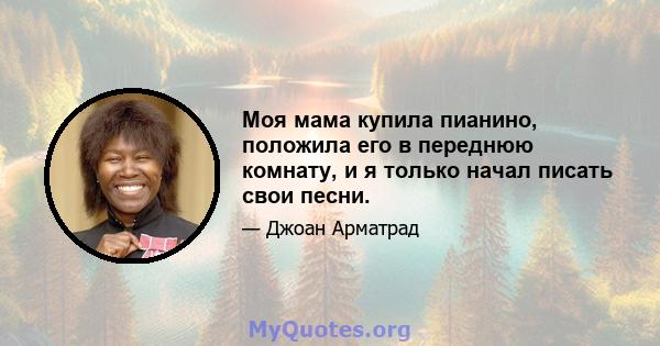 Моя мама купила пианино, положила его в переднюю комнату, и я только начал писать свои песни.