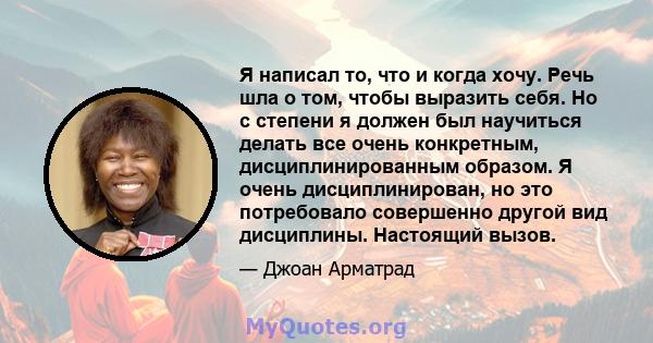 Я написал то, что и когда хочу. Речь шла о том, чтобы выразить себя. Но с степени я должен был научиться делать все очень конкретным, дисциплинированным образом. Я очень дисциплинирован, но это потребовало совершенно