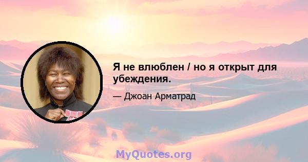 Я не влюблен / но я открыт для убеждения.