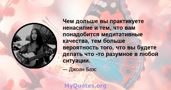 Чем дольше вы практикуете ненасилие и тем, что вам понадобится медитативные качества, тем больше вероятность того, что вы будете делать что -то разумное в любой ситуации.