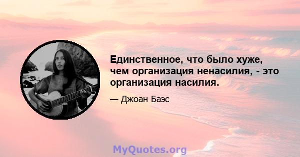 Единственное, что было хуже, чем организация ненасилия, - это организация насилия.