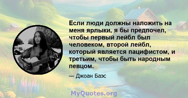 Если люди должны наложить на меня ярлыки, я бы предпочел, чтобы первый лейбл был человеком, второй лейбл, который является пацифистом, и третьим, чтобы быть народным певцом.